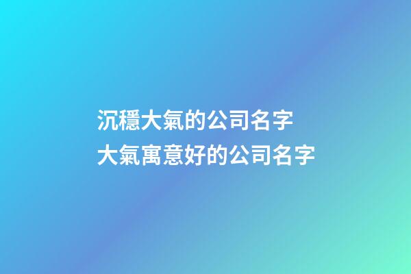 沉穩大氣的公司名字 大氣寓意好的公司名字-第1張-公司起名-玄機派